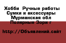 Хобби. Ручные работы Сумки и аксессуары. Мурманская обл.,Полярные Зори г.